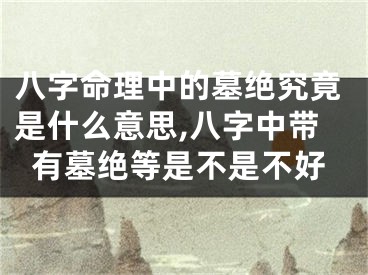 八字命理中的墓绝究竟是什么意思,八字中带有墓绝等是不是不好