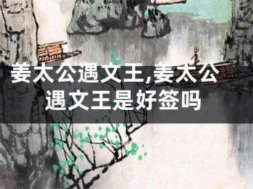 姜太公遇文王,姜太公遇文王是好签吗
