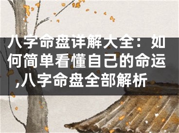 八字命盘详解大全：如何简单看懂自己的命运,八字命盘全部解析