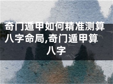 奇门遁甲如何精准测算八字命局,奇门遁甲算八字