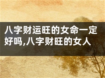 八字财运旺的女命一定好吗,八字财旺的女人