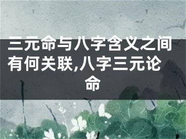 三元命与八字含义之间有何关联,八字三元论命