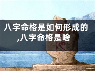 八字命格是如何形成的,八字命格是啥