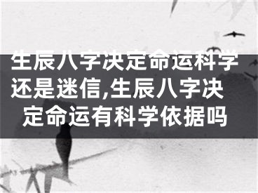 生辰八字决定命运科学还是迷信,生辰八字决定命运有科学依据吗