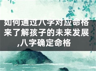 如何通过八字对应命格来了解孩子的未来发展,八字确定命格