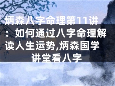 炳森八字命理第11讲：如何通过八字命理解读人生运势,炳森国学讲堂看八字