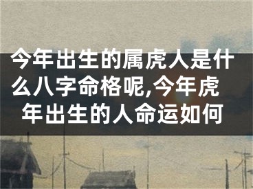 今年出生的属虎人是什么八字命格呢,今年虎年出生的人命运如何
