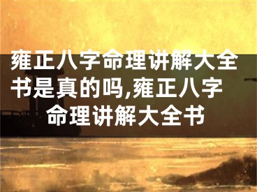 雍正八字命理讲解大全书是真的吗,雍正八字命理讲解大全书