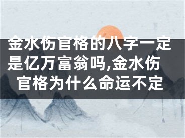 金水伤官格的八字一定是亿万富翁吗,金水伤官格为什么命运不定