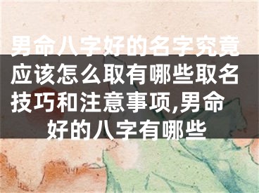 男命八字好的名字究竟应该怎么取有哪些取名技巧和注意事项,男命好的八字有哪些