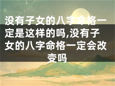 没有子女的八字命格一定是这样的吗,没有子女的八字命格一定会改变吗