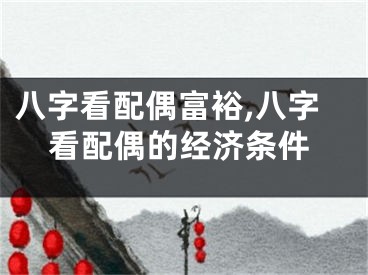 八字看配偶富裕,八字看配偶的经济条件