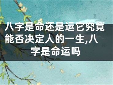 八字是命还是运它究竟能否决定人的一生,八字是命运吗