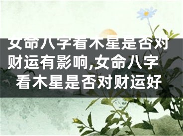 女命八字看木星是否对财运有影响,女命八字看木星是否对财运好