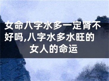 女命八字水多一定肾不好吗,八字水多水旺的女人的命运