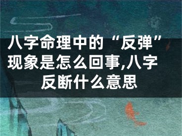 八字命理中的“反弹”现象是怎么回事,八字反断什么意思