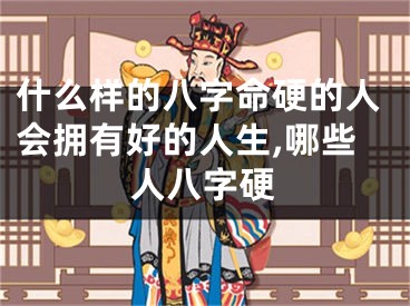 什么样的八字命硬的人会拥有好的人生,哪些人八字硬