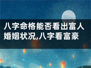 八字命格能否看出富人婚姻状况,八字看富豪