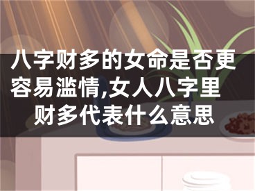 八字财多的女命是否更容易滥情,女人八字里财多代表什么意思