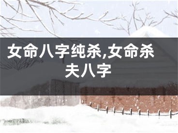 女命八字纯杀,女命杀夫八字