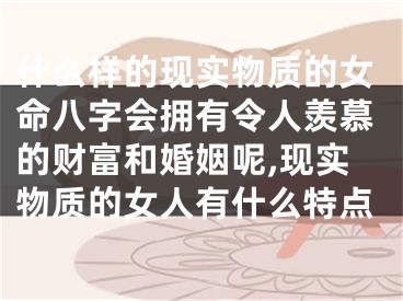 什么样的现实物质的女命八字会拥有令人羡慕的财富和婚姻呢,现实物质的女人有什么特点