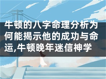 牛顿的八字命理分析为何能揭示他的成功与命运,牛顿晚年迷信神学