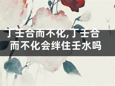 丁壬合而不化,丁壬合而不化会绊住壬水吗