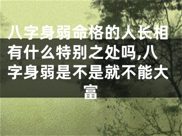 八字身弱命格的人长相有什么特别之处吗,八字身弱是不是就不能大富