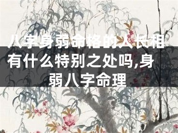 八字身弱命格的人长相有什么特别之处吗,身弱八字命理