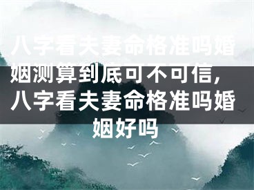 八字看夫妻命格准吗婚姻测算到底可不可信,八字看夫妻命格准吗婚姻好吗