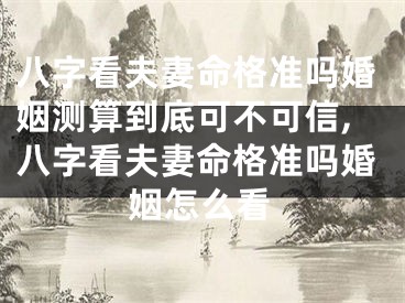 八字看夫妻命格准吗婚姻测算到底可不可信,八字看夫妻命格准吗婚姻怎么看