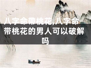 八字命帶桃花,八字命带桃花的男人可以破解吗