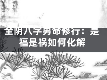 全阴八字男命修行：是福是祸如何化解