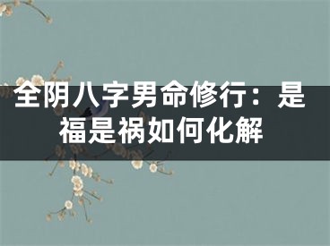 全阴八字男命修行：是福是祸如何化解