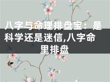 八字与命理排盘宝：是科学还是迷信,八字命里排盘