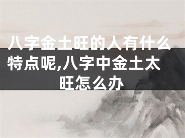 八字金土旺的人有什么特点呢,八字中金土太旺怎么办