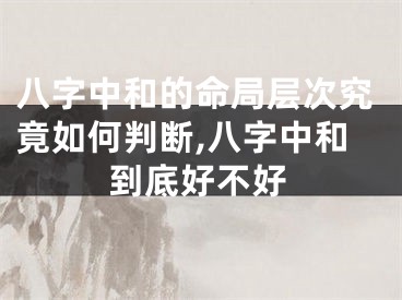 八字中和的命局层次究竟如何判断,八字中和到底好不好
