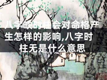 八字缺时柱会对命格产生怎样的影响,八字时柱无是什么意思