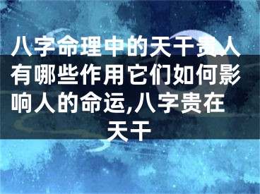 八字命理中的天干贵人有哪些作用它们如何影响人的命运,八字贵在天干