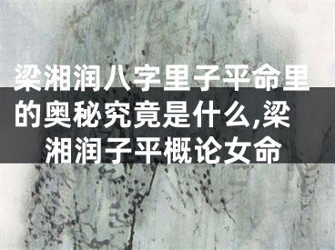 梁湘润八字里子平命里的奥秘究竟是什么,梁湘润子平概论女命