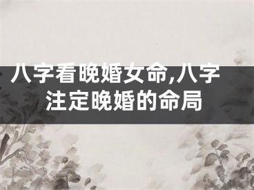 八字看晚婚女命,八字注定晚婚的命局