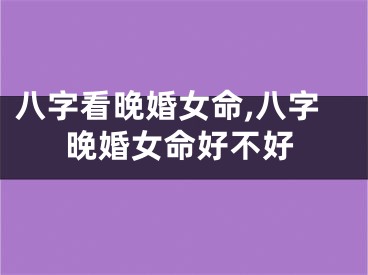 八字看晚婚女命,八字晚婚女命好不好
