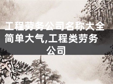 工程劳务公司名称大全简单大气,工程类劳务公司
