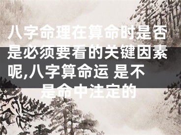八字命理在算命时是否是必须要看的关键因素呢,八字算命运 是不是命中注定的