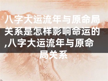 八字大运流年与原命局关系是怎样影响命运的,八字大运流年与原命局关系