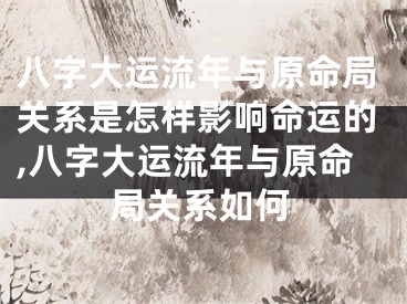 八字大运流年与原命局关系是怎样影响命运的,八字大运流年与原命局关系如何