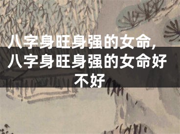 八字身旺身强的女命,八字身旺身强的女命好不好