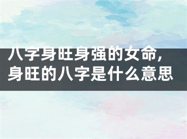 八字身旺身强的女命,身旺的八字是什么意思