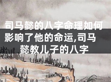 司马懿的八字命理如何影响了他的命运,司马懿教儿子的八字
