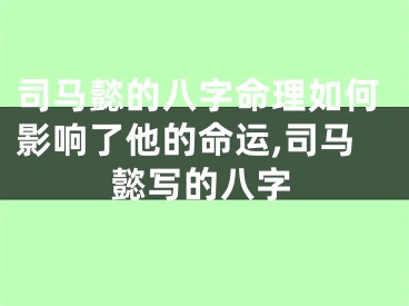 司马懿的八字命理如何影响了他的命运,司马懿写的八字